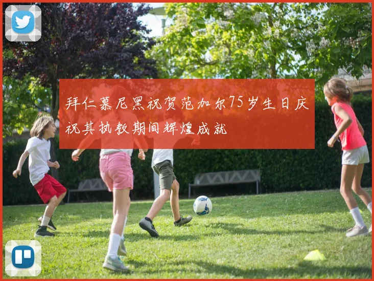 拜仁慕尼黑祝贺范加尔75岁生日庆祝其执教期间辉煌成就