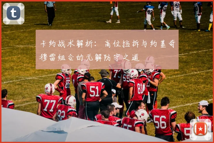 卡约战术解析：高位挡拆与约基奇穆雷组合的无解防守之道