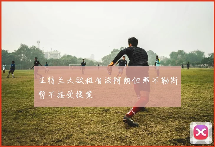 亚特兰大欲租借诺阿朗但那不勒斯暂不接受提案