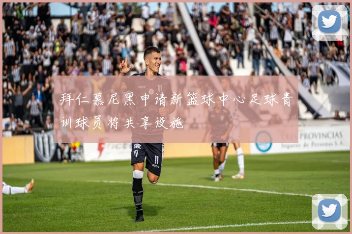 拜仁慕尼黑申请新篮球中心足球青训球员将共享设施