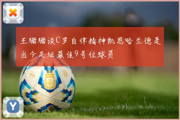 王珊珊谈C罗自律精神凯恩哈兰德是当今足坛最佳9号位球员