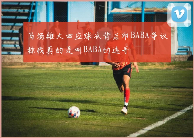 马场雄大回应球衣背后印BABA争议称我真的是叫BABA的选手