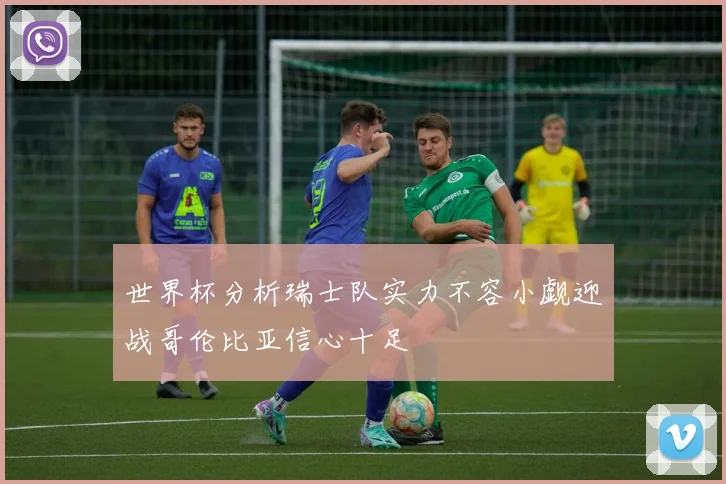 世界杯分析瑞士队实力不容小觑迎战哥伦比亚信心十足