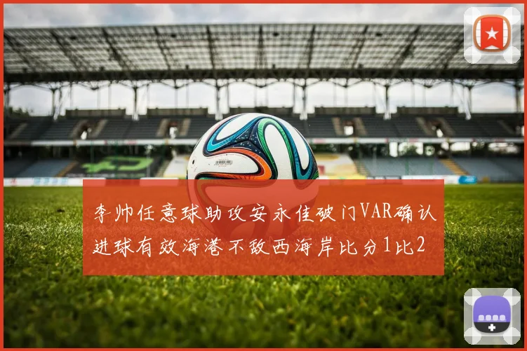 李帅任意球助攻安永佳破门VAR确认进球有效海港不敌西海岸比分1比2