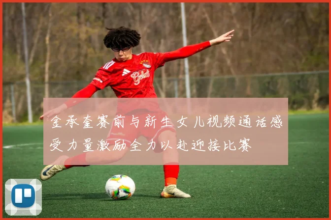 金承奎赛前与新生女儿视频通话感受力量激励全力以赴迎接比赛