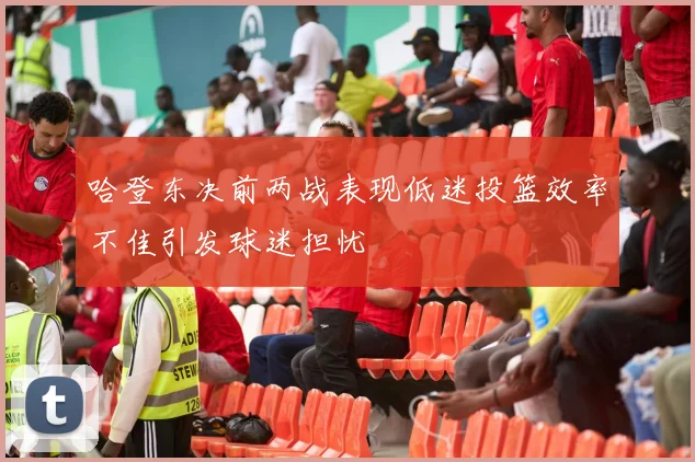 哈登东决前两战表现低迷投篮效率不佳引发球迷担忧