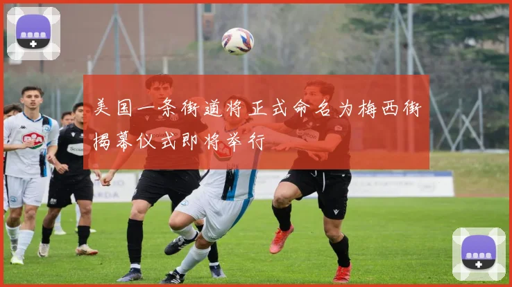 美国一条街道将正式命名为梅西街揭幕仪式即将举行