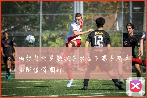 梅努与约罗热议多尔古下赛季潜力无限值得期待