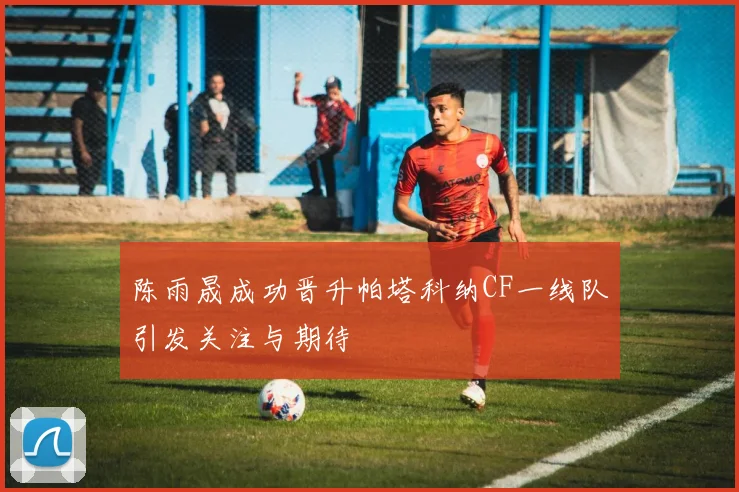 陈雨晟成功晋升帕塔科纳CF一线队引发关注与期待