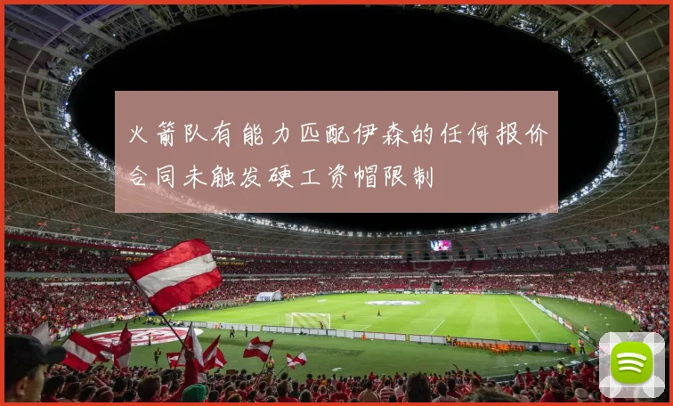 火箭队有能力匹配伊森的任何报价合同未触发硬工资帽限制