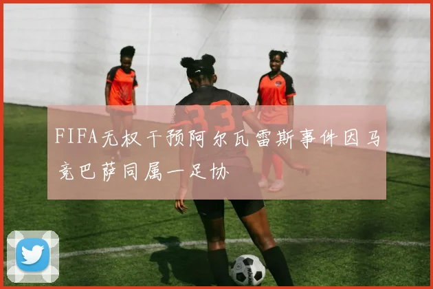 FIFA无权干预阿尔瓦雷斯事件因马竞巴萨同属一足协