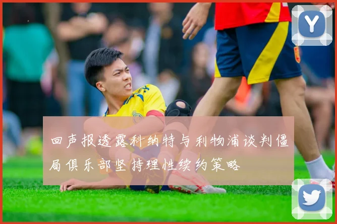 回声报透露科纳特与利物浦谈判僵局俱乐部坚持理性续约策略