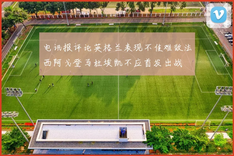 电讯报评论英格兰表现不佳难敌法西阿戈登马杜埃凯不应首发出战