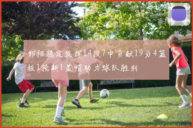 邹阳稳定发挥14投7中贡献19分4篮板1抢断1盖帽助力球队胜利