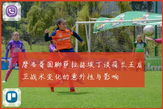 摩洛哥国脚萨拉赫埃丁谈荷兰五后卫战术变化的意外性与影响