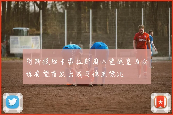 阿斯报称卡雷拉斯周六重返皇马合练有望首发出战马德里德比