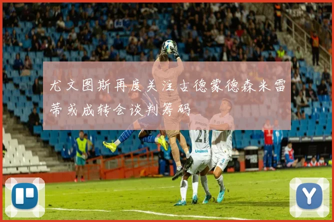 尤文图斯再度关注古德蒙德森米雷蒂或成转会谈判筹码