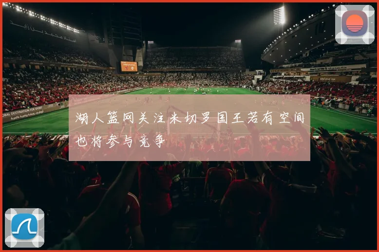 湖人篮网关注米切罗国王若有空间也将参与竞争