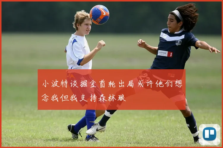 小波特谈掘金首轮出局或许他们想念我但我支持森林狼
