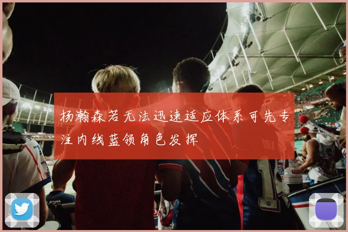杨瀚森若无法迅速适应体系可先专注内线蓝领角色发挥