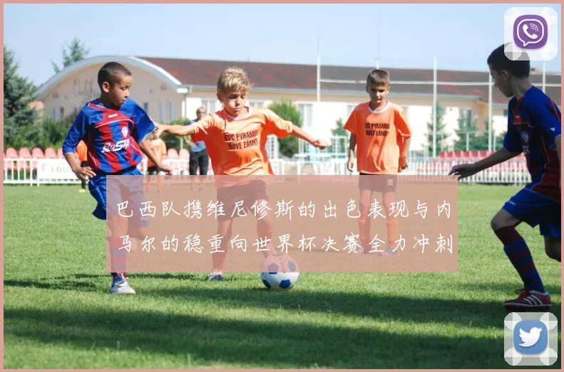 巴西队携维尼修斯的出色表现与内马尔的稳重向世界杯决赛全力冲刺