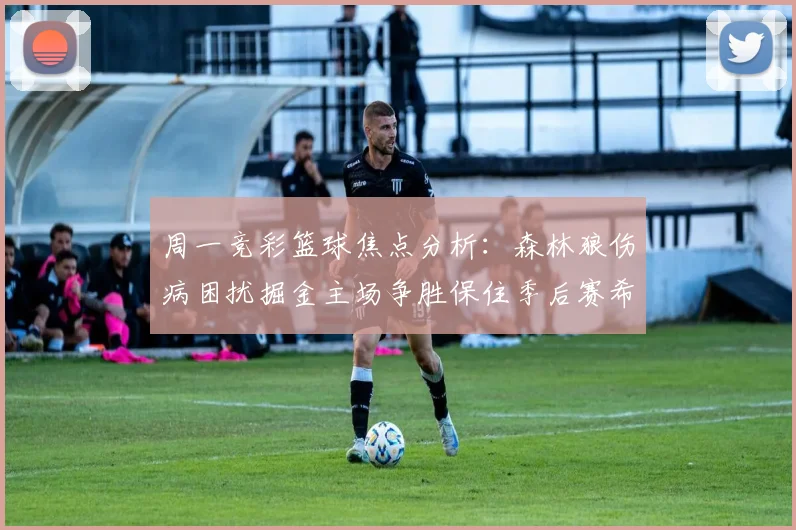 周一竞彩篮球焦点分析：森林狼伤病困扰掘金主场争胜保住季后赛希望