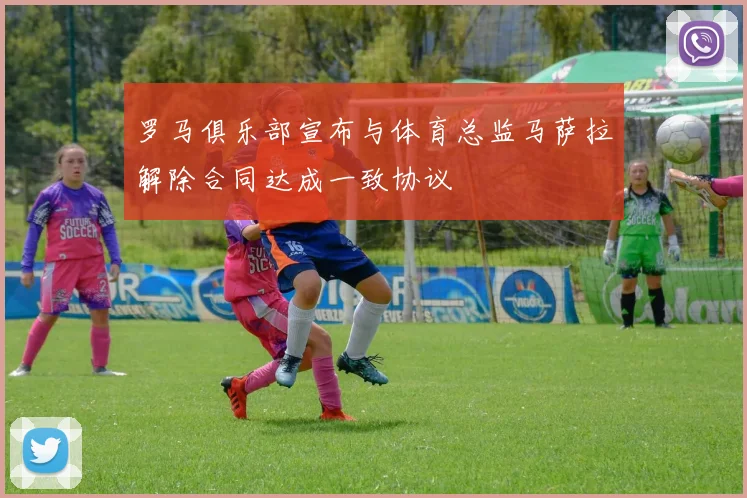 罗马俱乐部宣布与体育总监马萨拉解除合同达成一致协议