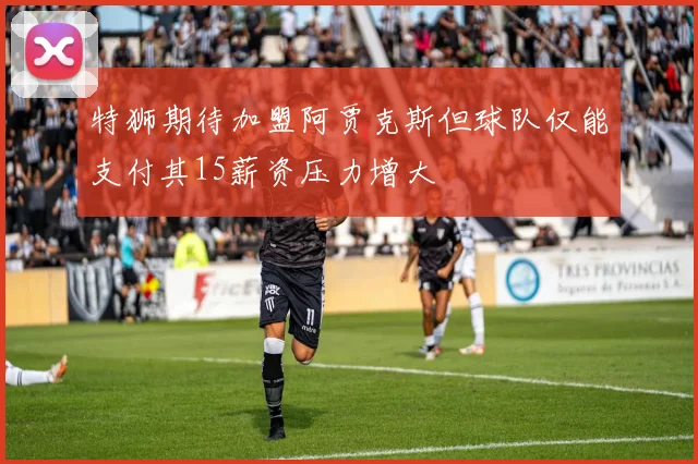 特狮期待加盟阿贾克斯但球队仅能支付其15薪资压力增大