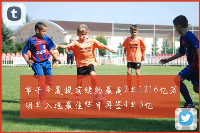 华子今夏提前续约最高2年1216亿若明年入选最佳阵可再签4年3亿
