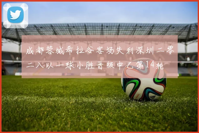 成都蓉城希拉谷客场失利深圳二零二八以一球小胜晋级中乙第14轮