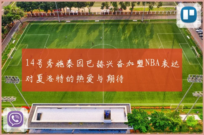 14号秀施泰因巴赫兴奋加盟NBA表达对夏洛特的热爱与期待