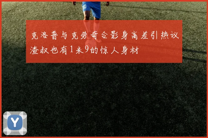 克洛普与克劳奇合影身高差引热议渣叔也有1米9的惊人身材