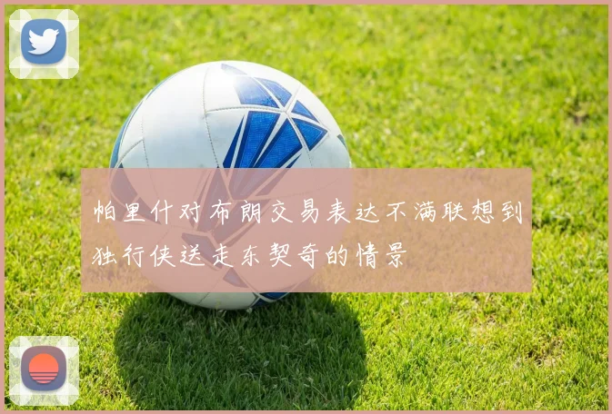 帕里什对布朗交易表达不满联想到独行侠送走东契奇的情景