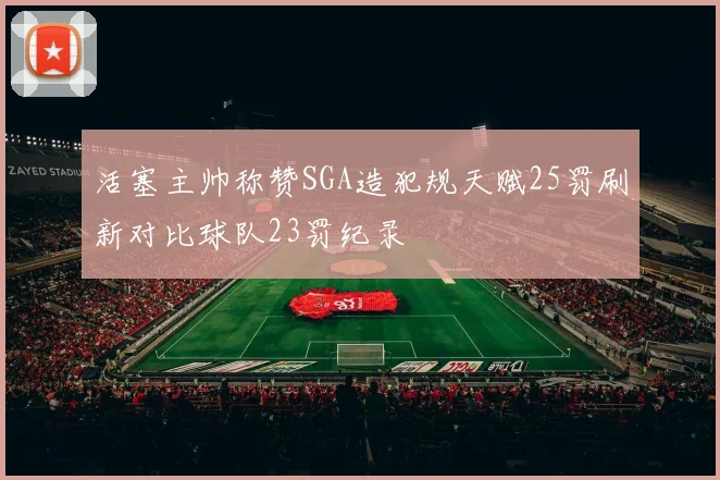 活塞主帅称赞SGA造犯规天赋25罚刷新对比球队23罚纪录
