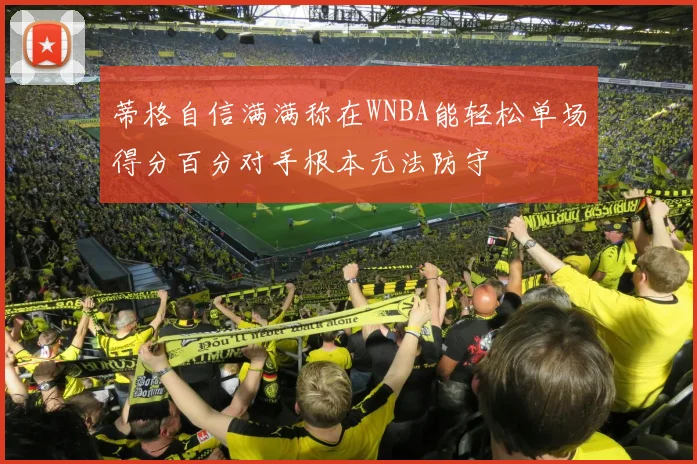 蒂格自信满满称在WNBA能轻松单场得分百分对手根本无法防守