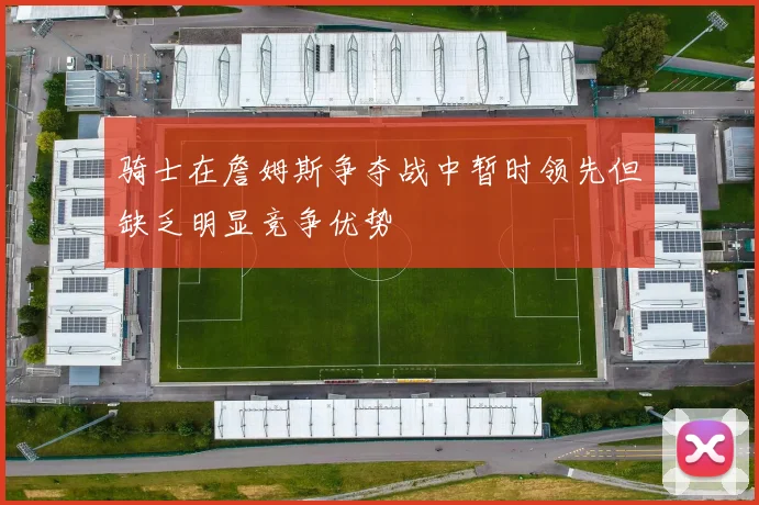骑士在詹姆斯争夺战中暂时领先但缺乏明显竞争优势