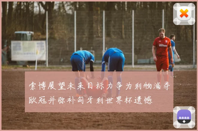 索博展望未来目标力争为利物浦夺欧冠并弥补匈牙利世界杯遗憾
