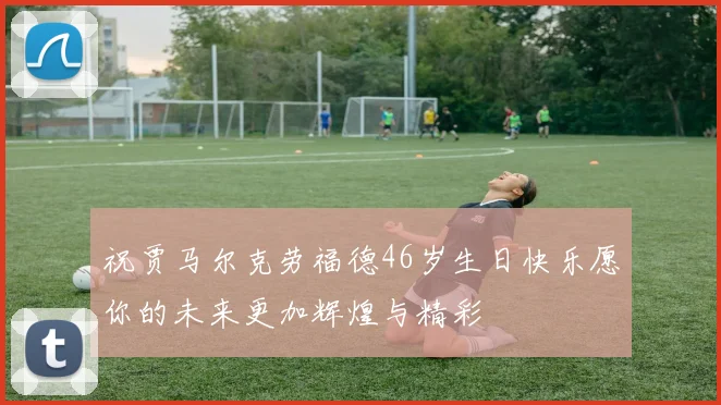 祝贾马尔克劳福德46岁生日快乐愿你的未来更加辉煌与精彩