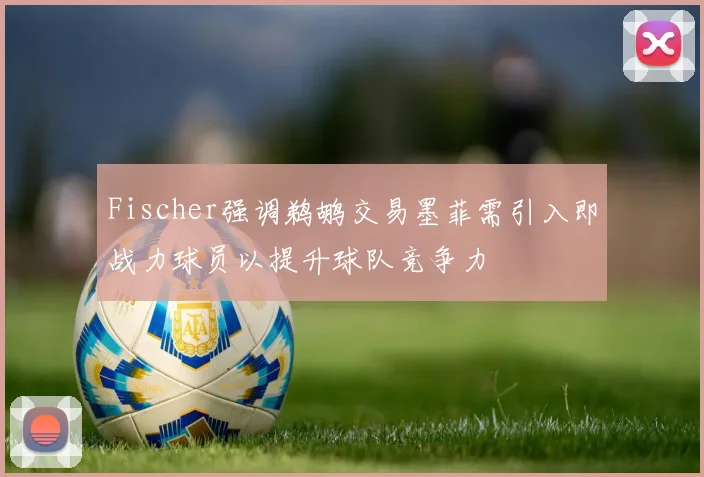 Fischer强调鹈鹕交易墨菲需引入即战力球员以提升球队竞争力