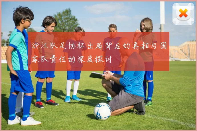 浙江队足协杯出局背后的真相与国家队责任的深度探讨