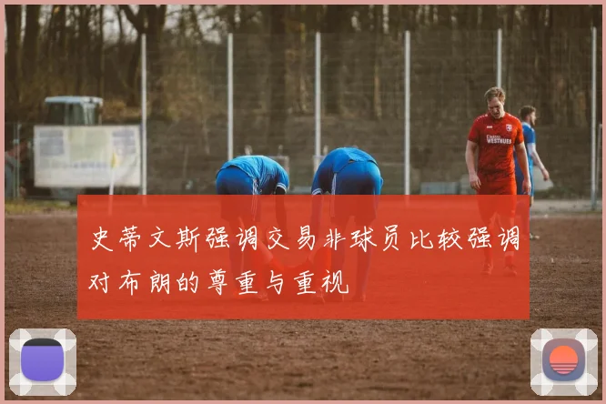 史蒂文斯强调交易非球员比较强调对布朗的尊重与重视